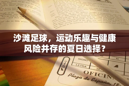 沙滩足球，运动乐趣与健康风险并存的夏日选择？