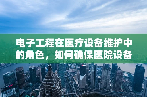 电子工程在医疗设备维护中的角色，如何确保医院设备的安全与高效？