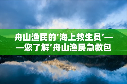 舟山渔民的‘海上救生员’——您了解‘舟山渔民急救包’吗？