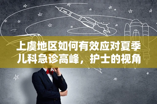 上虞地区如何有效应对夏季儿科急诊高峰，护士的视角