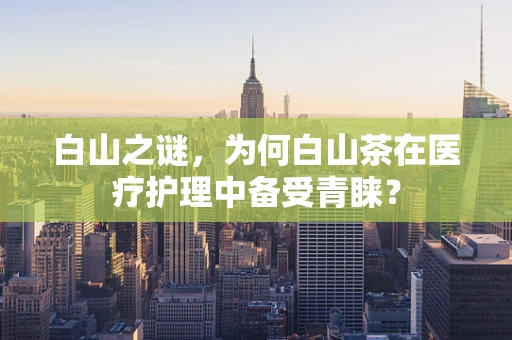 白山之谜，为何白山茶在医疗护理中备受青睐？