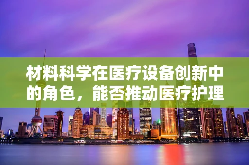 材料科学在医疗设备创新中的角色，能否推动医疗护理的未来？