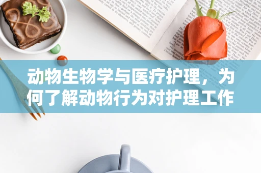 动物生物学与医疗护理，为何了解动物行为对护理工作至关重要？
