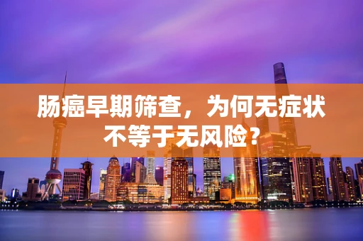 肠癌早期筛查，为何无症状不等于无风险？