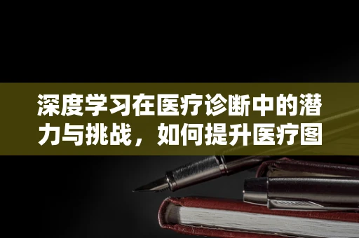 深度学习在医疗诊断中的潜力与挑战，如何提升医疗图像识别的准确性？