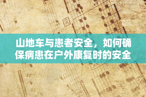 山地车与患者安全，如何确保病患在户外康复时的安全骑行？