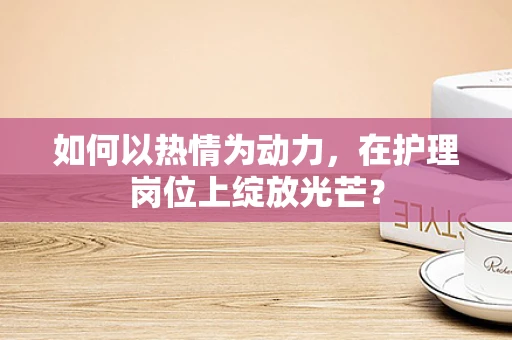 如何以热情为动力，在护理岗位上绽放光芒？