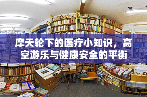 摩天轮下的医疗小知识，高空游乐与健康安全的平衡