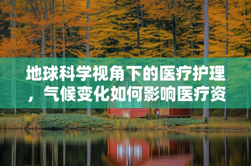 地球科学视角下的医疗护理，气候变化如何影响医疗资源？