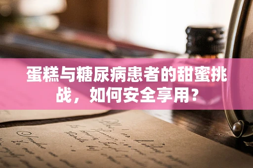 蛋糕与糖尿病患者的甜蜜挑战，如何安全享用？