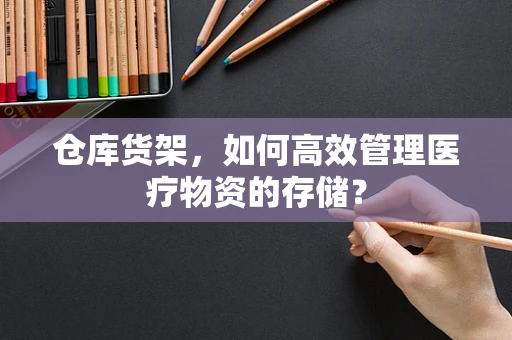 仓库货架，如何高效管理医疗物资的存储？