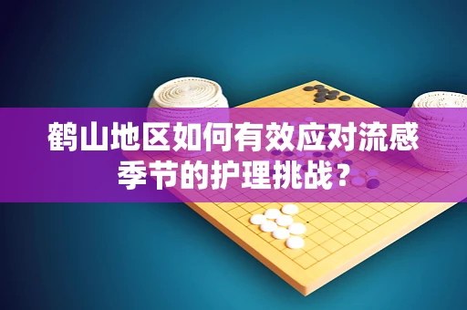 鹤山地区如何有效应对流感季节的护理挑战？