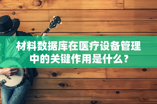 材料数据库在医疗设备管理中的关键作用是什么？