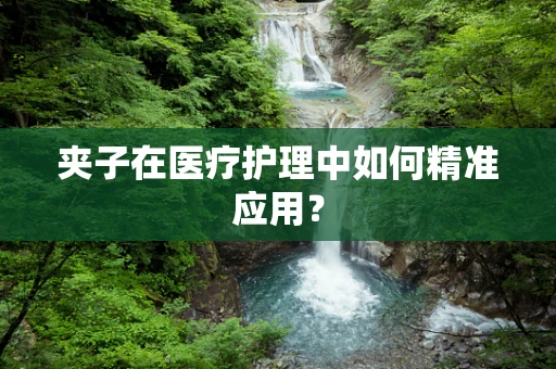 夹子在医疗护理中如何精准应用？