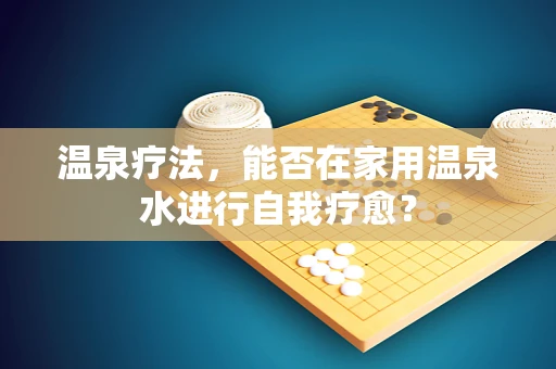 温泉疗法，能否在家用温泉水进行自我疗愈？