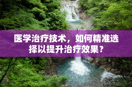 医学治疗技术，如何精准选择以提升治疗效果？