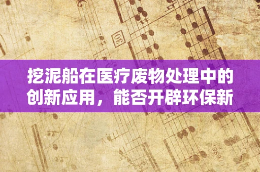 挖泥船在医疗废物处理中的创新应用，能否开辟环保新路径？