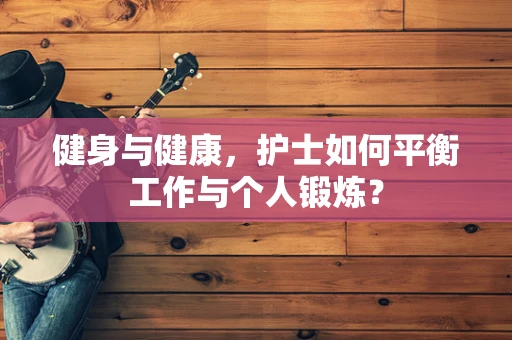 健身与健康，护士如何平衡工作与个人锻炼？