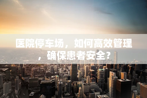 医院停车场，如何高效管理，确保患者安全？