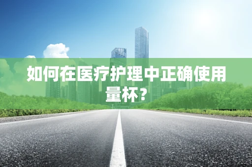 如何在医疗护理中正确使用量杯？