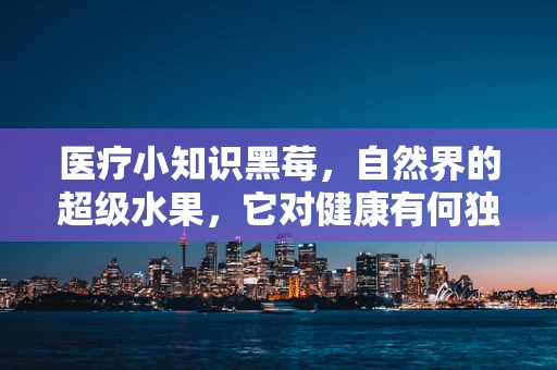 医疗小知识黑莓，自然界的超级水果，它对健康有何独特益处？