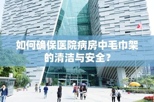 如何确保医院病房中毛巾架的清洁与安全？