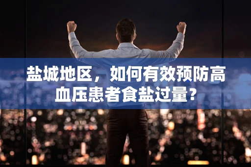 盐城地区，如何有效预防高血压患者食盐过量？