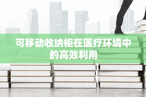 可移动收纳柜在医疗环境中的高效利用