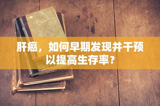 肝癌，如何早期发现并干预以提高生存率？