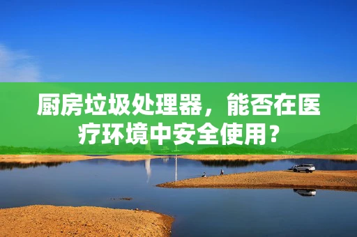 厨房垃圾处理器，能否在医疗环境中安全使用？