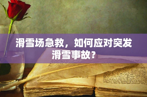 滑雪场急救，如何应对突发滑雪事故？