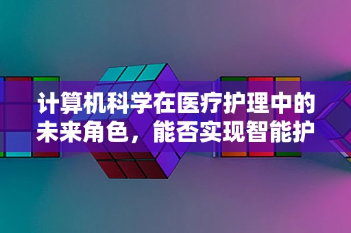 计算机科学在医疗护理中的未来角色，能否实现智能护理计划？