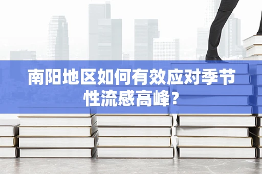 南阳地区如何有效应对季节性流感高峰？