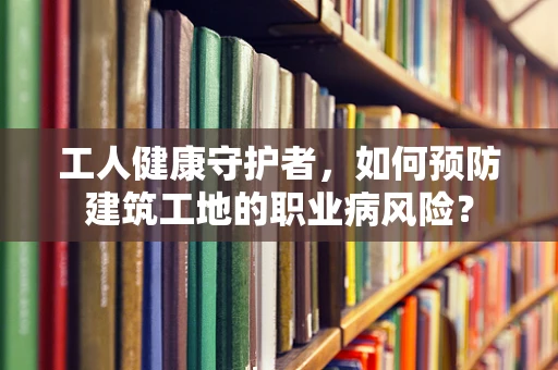 工人健康守护者，如何预防建筑工地的职业病风险？