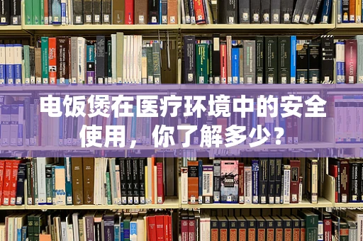 电饭煲在医疗环境中的安全使用，你了解多少？