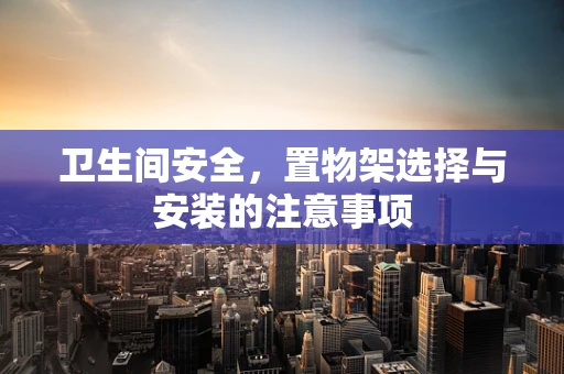 卫生间安全，置物架选择与安装的注意事项