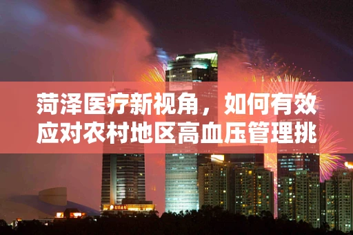 菏泽医疗新视角，如何有效应对农村地区高血压管理挑战？