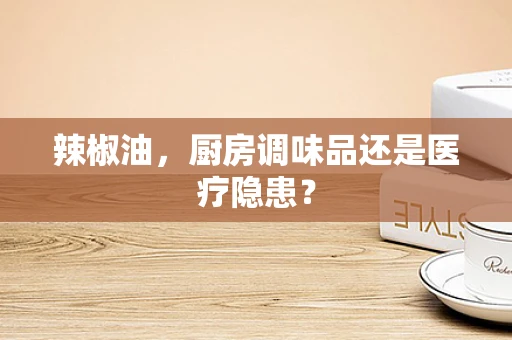 辣椒油，厨房调味品还是医疗隐患？