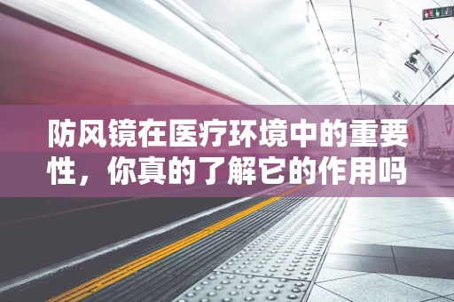 防风镜在医疗环境中的重要性，你真的了解它的作用吗？