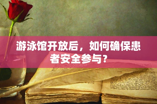 游泳馆开放后，如何确保患者安全参与？