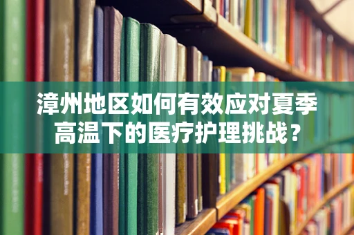 漳州地区如何有效应对夏季高温下的医疗护理挑战？