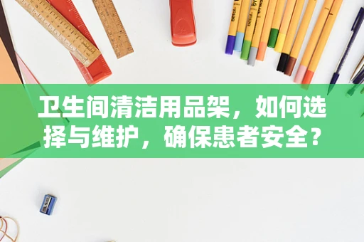 卫生间清洁用品架，如何选择与维护，确保患者安全？