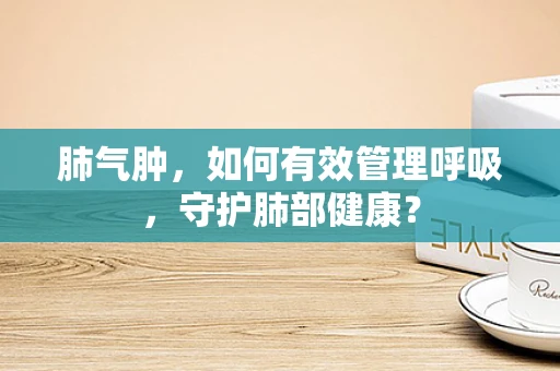 肺气肿，如何有效管理呼吸，守护肺部健康？