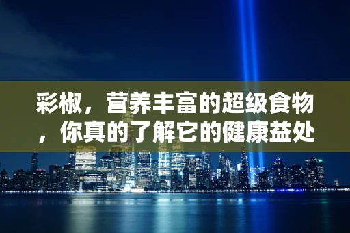 彩椒，营养丰富的超级食物，你真的了解它的健康益处吗？