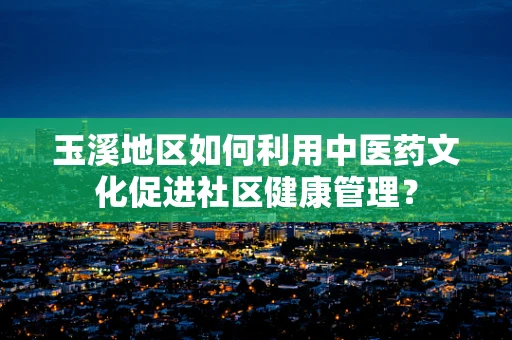 玉溪地区如何利用中医药文化促进社区健康管理？