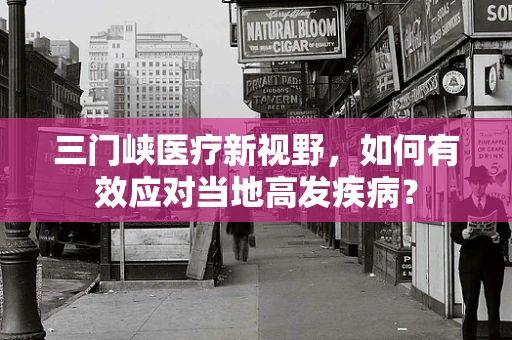 三门峡医疗新视野，如何有效应对当地高发疾病？