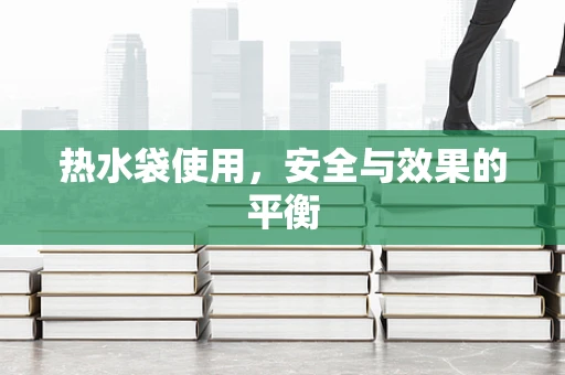 热水袋使用，安全与效果的平衡