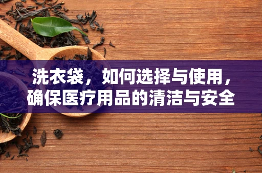 洗衣袋，如何选择与使用，确保医疗用品的清洁与安全？