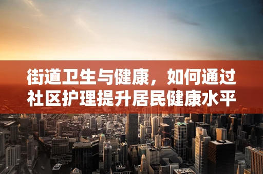街道卫生与健康，如何通过社区护理提升居民健康水平？
