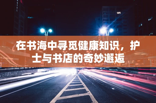 在书海中寻觅健康知识，护士与书店的奇妙邂逅
